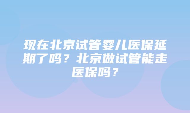 现在北京试管婴儿医保延期了吗？北京做试管能走医保吗？