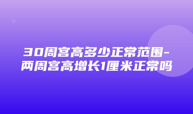 30周宫高多少正常范围-两周宫高增长1厘米正常吗