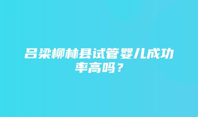 吕梁柳林县试管婴儿成功率高吗？