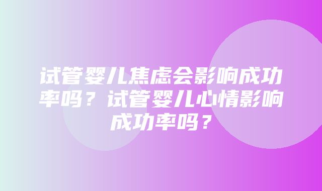 试管婴儿焦虑会影响成功率吗？试管婴儿心情影响成功率吗？