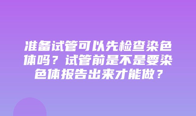 准备试管可以先检查染色体吗？试管前是不是要染色体报告出来才能做？