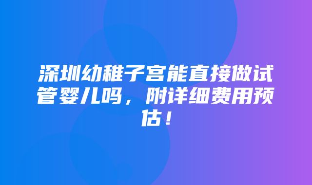 深圳幼稚子宫能直接做试管婴儿吗，附详细费用预估！