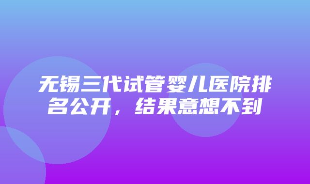 无锡三代试管婴儿医院排名公开，结果意想不到