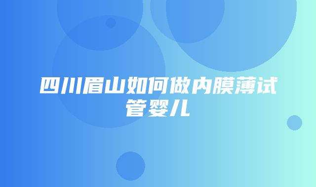 四川眉山如何做内膜薄试管婴儿