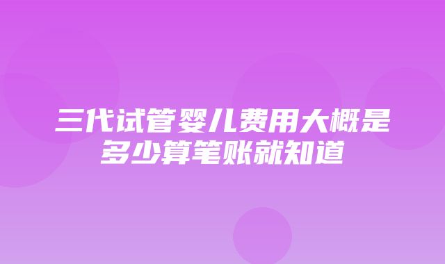 三代试管婴儿费用大概是多少算笔账就知道