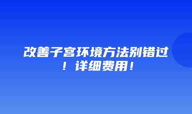 改善子宫环境方法别错过！详细费用！