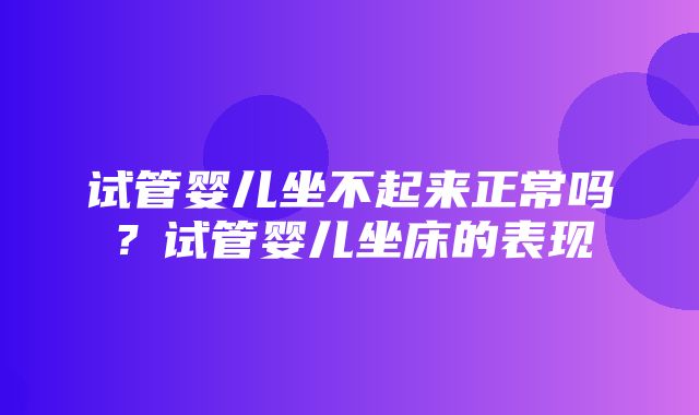 试管婴儿坐不起来正常吗？试管婴儿坐床的表现