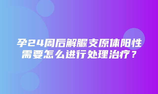 孕24周后解脲支原体阳性需要怎么进行处理治疗？