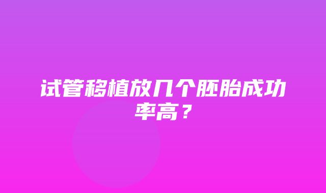 试管移植放几个胚胎成功率高？