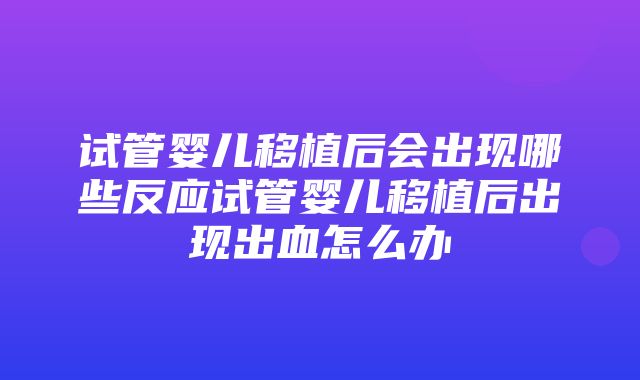 试管婴儿移植后会出现哪些反应试管婴儿移植后出现出血怎么办