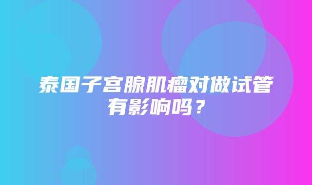 泰国子宫腺肌瘤对做试管有影响吗？