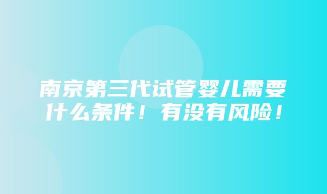 南京第三代试管婴儿需要什么条件！有没有风险！