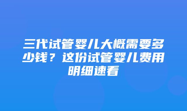 三代试管婴儿大概需要多少钱？这份试管婴儿费用明细速看