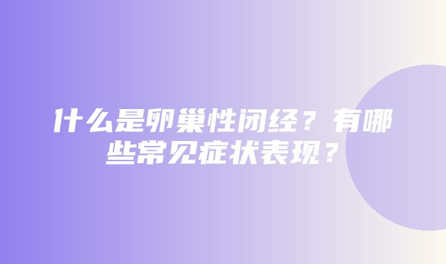 什么是卵巢性闭经？有哪些常见症状表现？