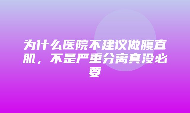 为什么医院不建议做腹直肌，不是严重分离真没必要