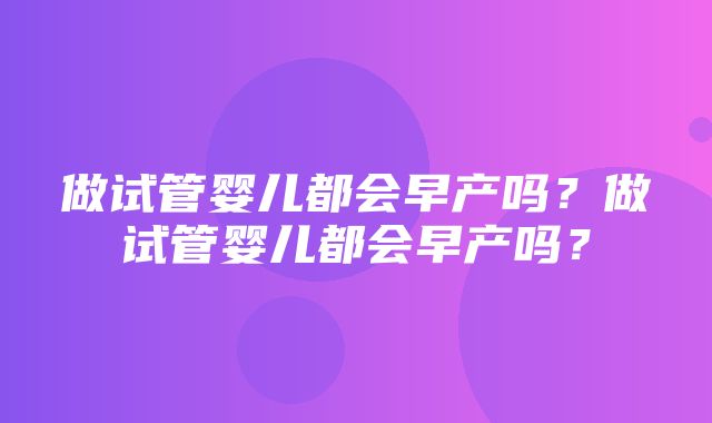 做试管婴儿都会早产吗？做试管婴儿都会早产吗？