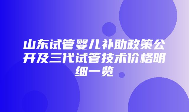 山东试管婴儿补助政策公开及三代试管技术价格明细一览