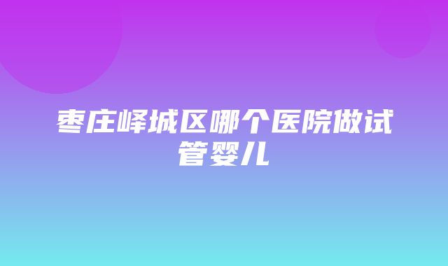 枣庄峄城区哪个医院做试管婴儿