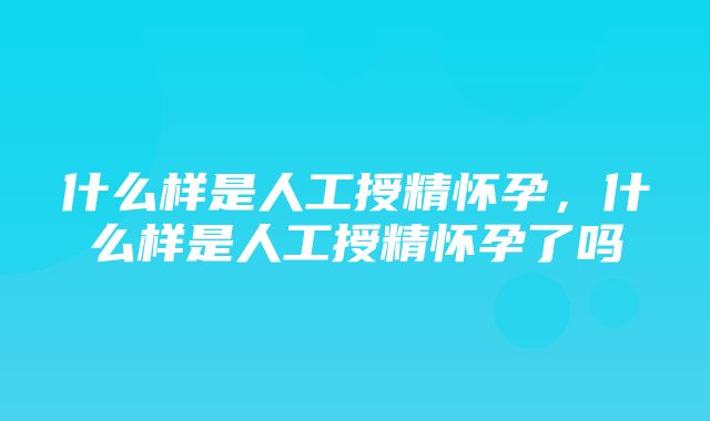 什么样是人工授精怀孕，什么样是人工授精怀孕了吗