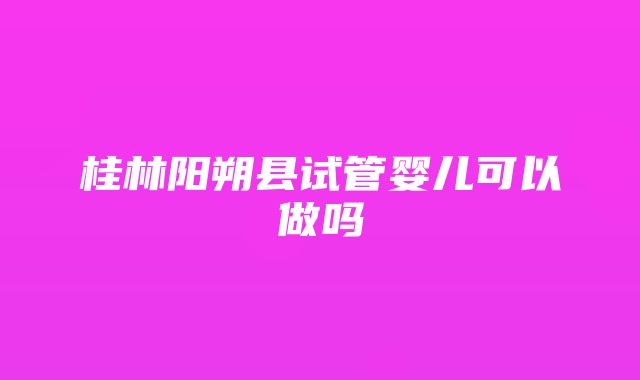 桂林阳朔县试管婴儿可以做吗