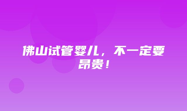 佛山试管婴儿，不一定要昂贵！