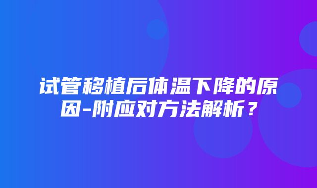 试管移植后体温下降的原因-附应对方法解析？