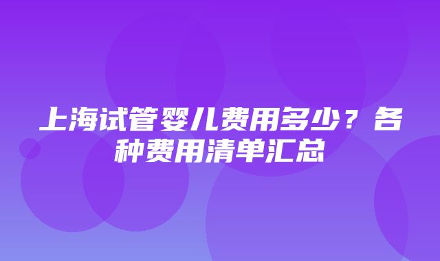 上海试管婴儿费用多少？各种费用清单汇总