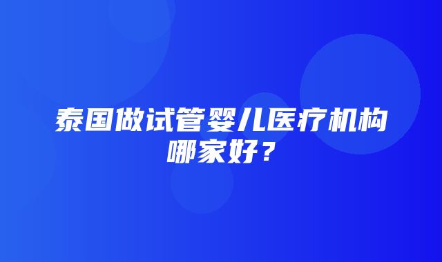 泰国做试管婴儿医疗机构哪家好？