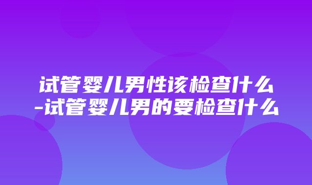 试管婴儿男性该检查什么-试管婴儿男的要检查什么