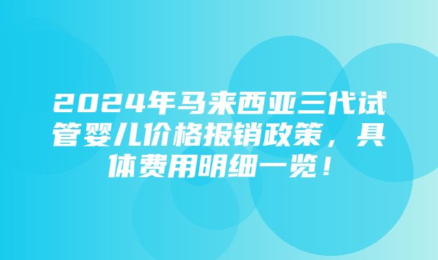 2024年马来西亚三代试管婴儿价格报销政策，具体费用明细一览！