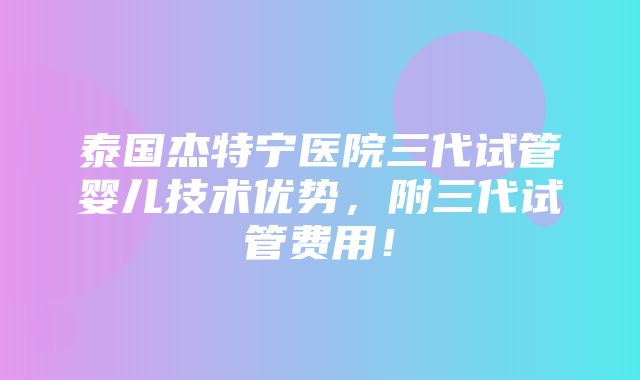 泰国杰特宁医院三代试管婴儿技术优势，附三代试管费用！