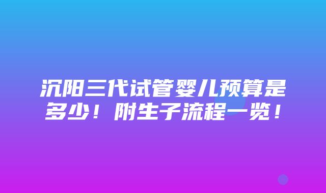 沉阳三代试管婴儿预算是多少！附生子流程一览！