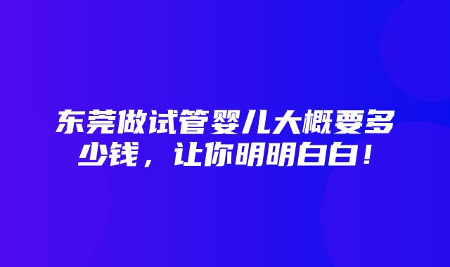 东莞做试管婴儿大概要多少钱，让你明明白白！