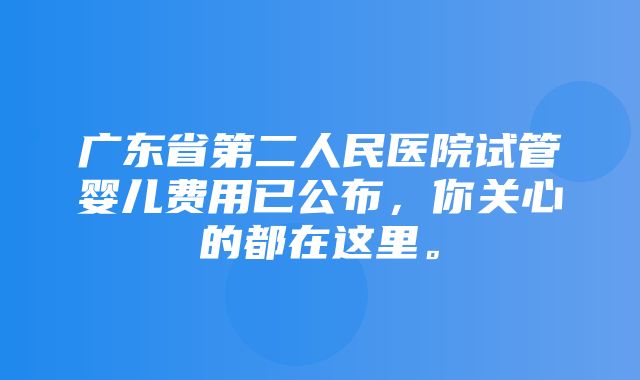 广东省第二人民医院试管婴儿费用已公布，你关心的都在这里。