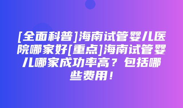 [全面科普]海南试管婴儿医院哪家好[重点]海南试管婴儿哪家成功率高？包括哪些费用！