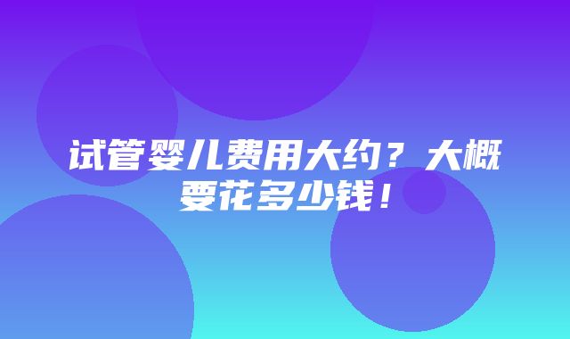 试管婴儿费用大约？大概要花多少钱！