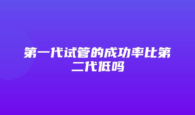 第一代试管的成功率比第二代低吗