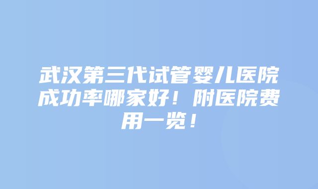 武汉第三代试管婴儿医院成功率哪家好！附医院费用一览！