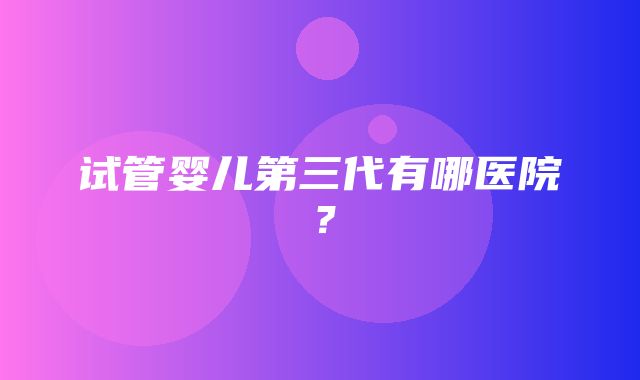 试管婴儿第三代有哪医院？