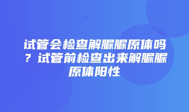 试管会检查解脲脲原体吗？试管前检查出来解脲脲原体阳性