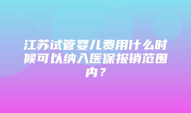 江苏试管婴儿费用什么时候可以纳入医保报销范围内？