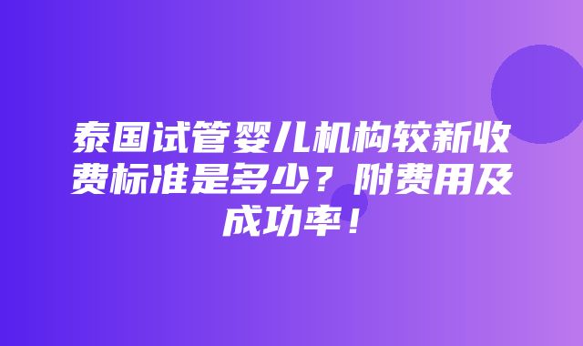 泰国试管婴儿机构较新收费标准是多少？附费用及成功率！