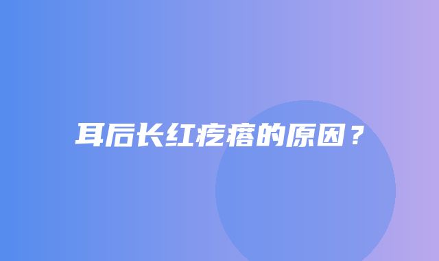 耳后长红疙瘩的原因？