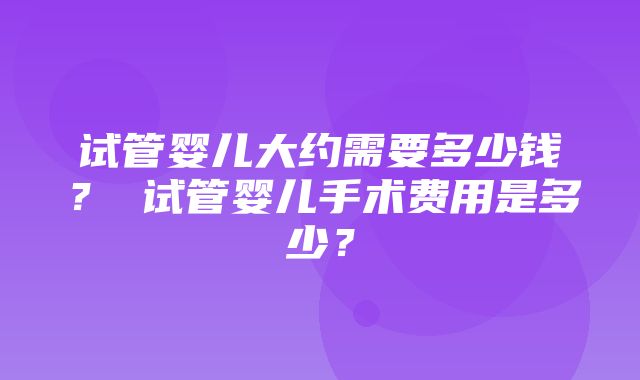 试管婴儿大约需要多少钱？ 试管婴儿手术费用是多少？