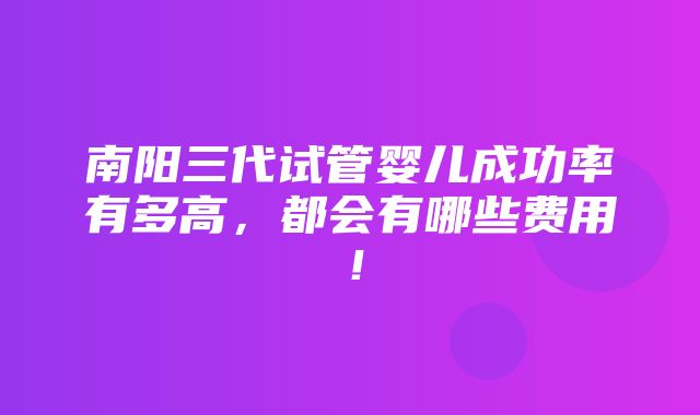 南阳三代试管婴儿成功率有多高，都会有哪些费用！