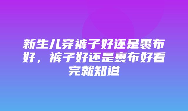 新生儿穿裤子好还是裹布好，裤子好还是裹布好看完就知道