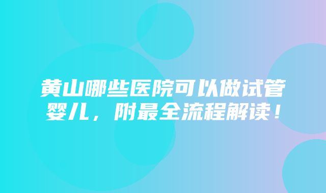 黄山哪些医院可以做试管婴儿，附最全流程解读！