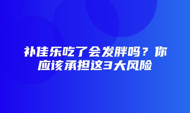 补佳乐吃了会发胖吗？你应该承担这3大风险