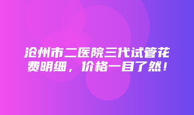 沧州市二医院三代试管花费明细，价格一目了然！