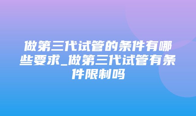 做第三代试管的条件有哪些要求_做第三代试管有条件限制吗